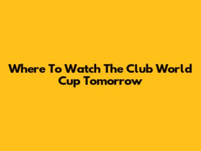 Where To Watch The Club World Cup Tomorrow