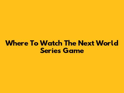 Where To Watch The Next World Series Game
