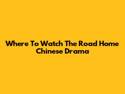 Where To Watch The Road Home Chinese Drama