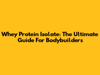 Whey Protein Isolate: The Ultimate Guide For Bodybuilders