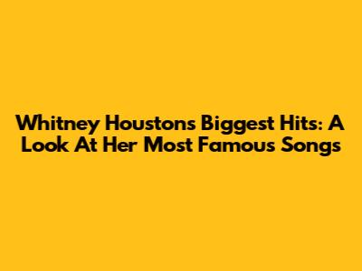 Whitney Houston's Biggest Hits: A Look At Her Most Famous Songs