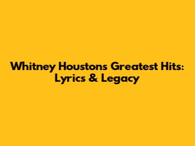 Whitney Houston's Greatest Hits: Lyrics & Legacy
