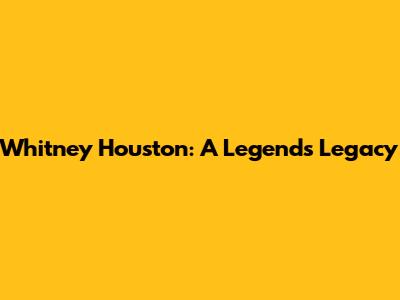 Whitney Houston: A Legend's Legacy