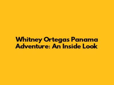 Whitney Ortega's Panama Adventure: An Inside Look