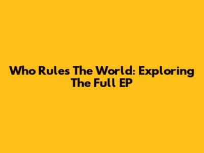 Who Rules The World: Exploring The Full EP