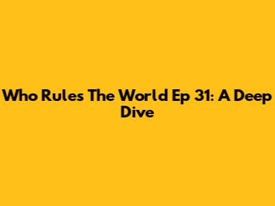 Who Rules The World Ep 31: A Deep Dive