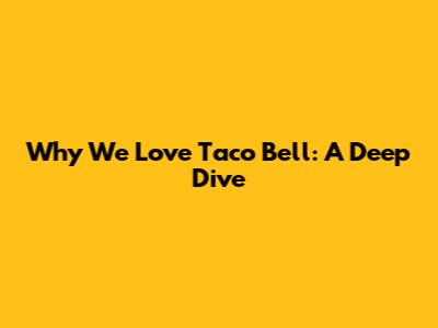 Why We Love Taco Bell: A Deep Dive