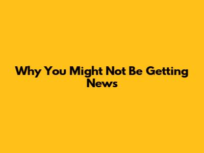 Why You Might Not Be Getting News