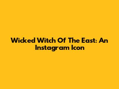Wicked Witch Of The East: An Instagram Icon