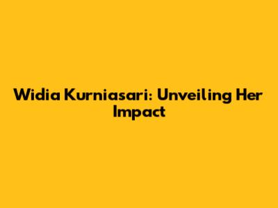 Widia Kurniasari: Unveiling Her Impact