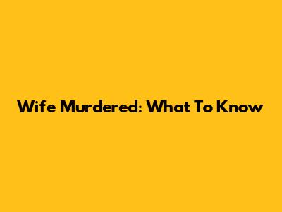 Wife Murdered: What To Know