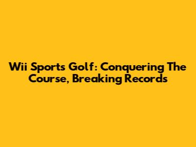 Wii Sports Golf: Conquering The Course, Breaking Records