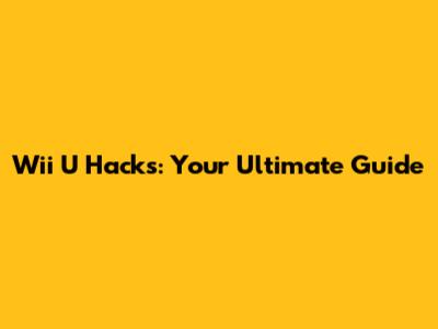 Wii U Hacks: Your Ultimate Guide