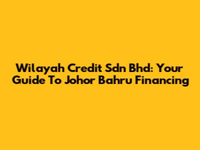 Wilayah Credit Sdn Bhd: Your Guide To Johor Bahru Financing
