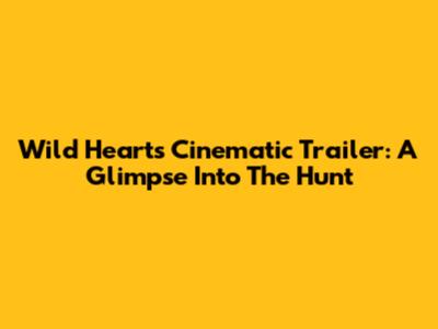 Wild Hearts Cinematic Trailer: A Glimpse Into The Hunt
