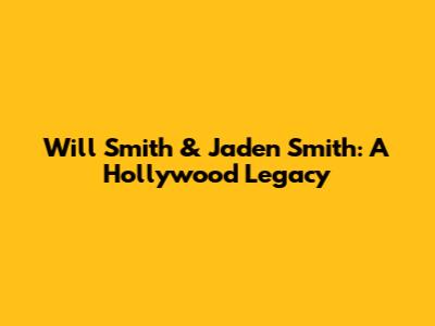 Will Smith & Jaden Smith: A Hollywood Legacy