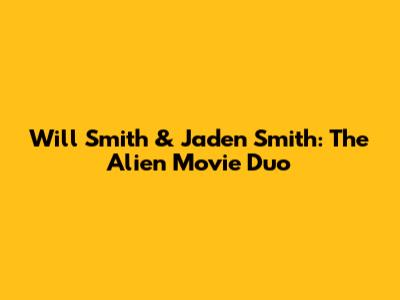 Will Smith & Jaden Smith: The Alien Movie Duo