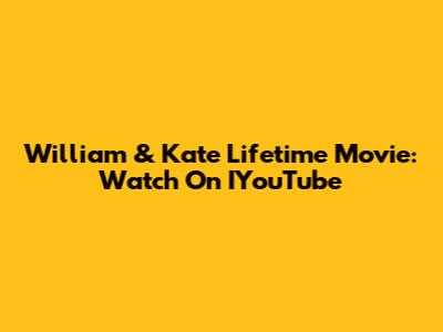 William & Kate Lifetime Movie: Watch On IYouTube