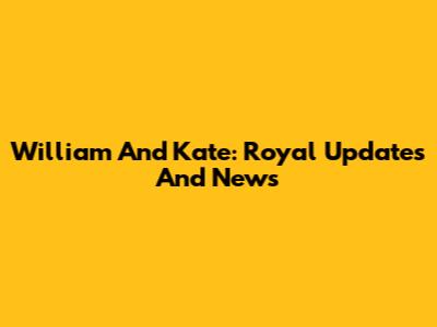 William And Kate: Royal Updates And News