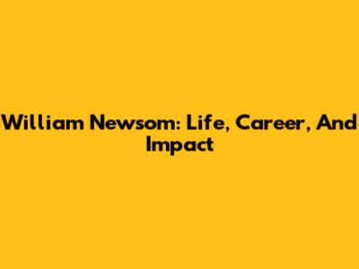 William Newsom: Life, Career, And Impact