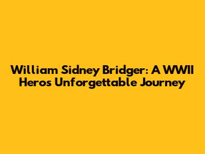 William Sidney Bridger: A WWII Hero's Unforgettable Journey