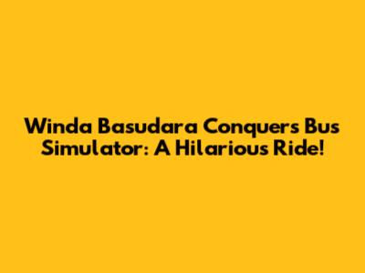 Winda Basudara Conquers Bus Simulator: A Hilarious Ride!