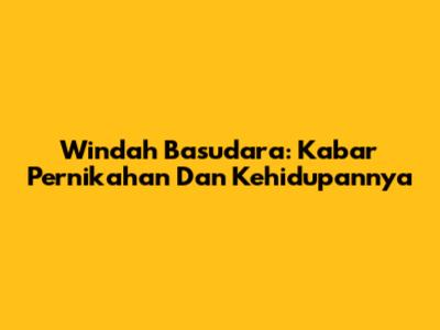 Windah Basudara: Kabar Pernikahan Dan Kehidupannya
