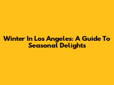 Winter In Los Angeles: A Guide To Seasonal Delights
