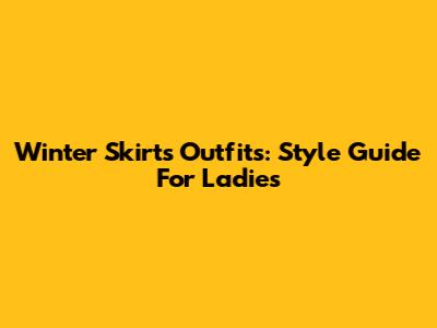 Winter Skirts Outfits: Style Guide For Ladies