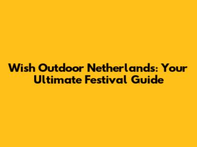 Wish Outdoor Netherlands: Your Ultimate Festival Guide