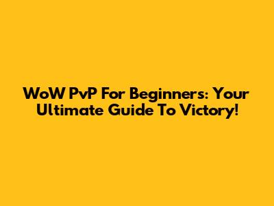 WoW PvP For Beginners: Your Ultimate Guide To Victory!