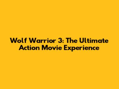 Wolf Warrior 3: The Ultimate Action Movie Experience
