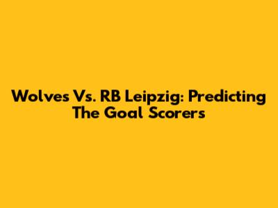 Wolves Vs. RB Leipzig: Predicting The Goal Scorers