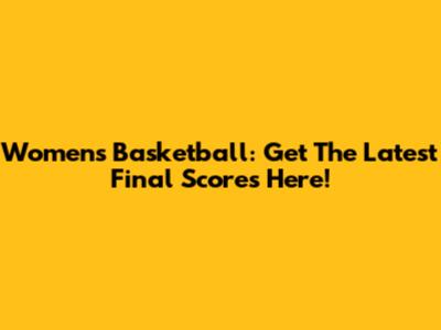 Women's Basketball: Get The Latest Final Scores Here!