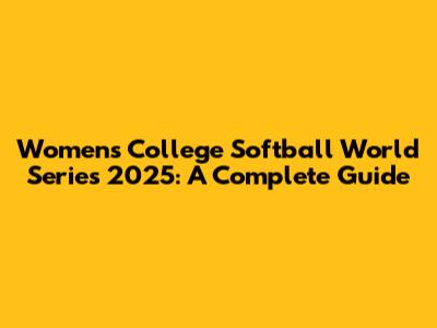Women's College Softball World Series 2025: A Complete Guide
