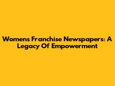 Women's Franchise Newspapers: A Legacy Of Empowerment