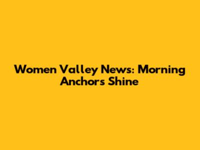 Women Valley News: Morning Anchors Shine