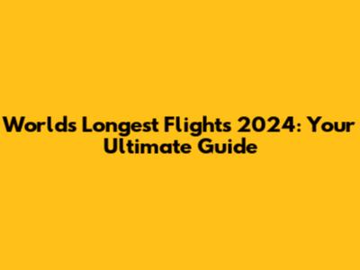 World's Longest Flights 2024: Your Ultimate Guide