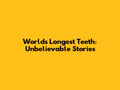 World's Longest Teeth: Unbelievable Stories