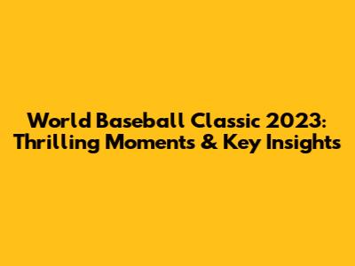 World Baseball Classic 2023: Thrilling Moments & Key Insights