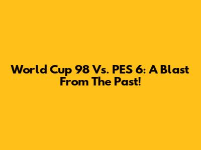 World Cup '98 Vs. PES 6: A Blast From The Past!