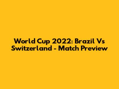 World Cup 2022: Brazil Vs Switzerland - Match Preview