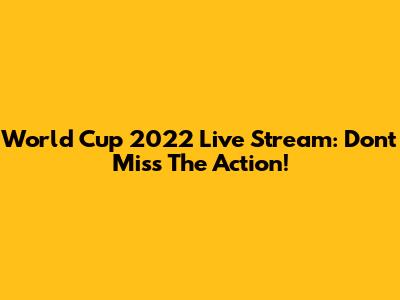 World Cup 2022 Live Stream: Don't Miss The Action!