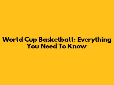 World Cup Basketball: Everything You Need To Know