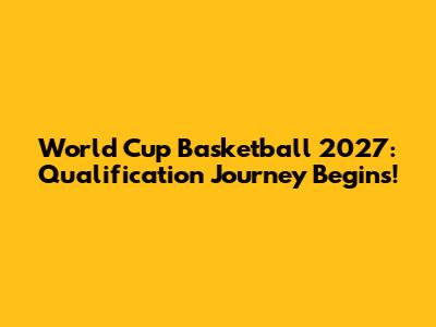 World Cup Basketball 2027: Qualification Journey Begins!