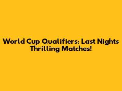 World Cup Qualifiers: Last Night's Thrilling Matches!