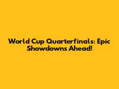 World Cup Quarterfinals: Epic Showdowns Ahead!