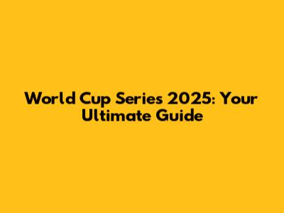 World Cup Series 2025: Your Ultimate Guide