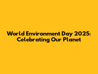 World Environment Day 2025: Celebrating Our Planet