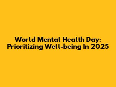 World Mental Health Day: Prioritizing Well-being In 2025